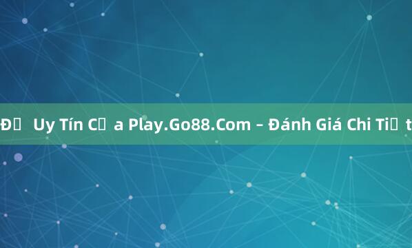 Độ Uy Tín Của Play.Go88.Com – Đánh Giá Chi Tiết