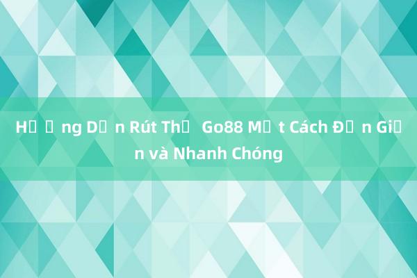 Hướng Dẫn Rút Thẻ Go88 Một Cách Đơn Giản và Nhanh Chóng